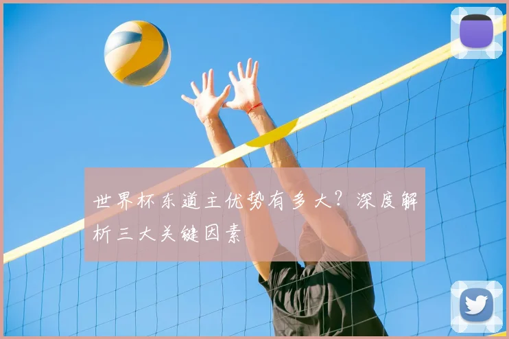 世界杯东道主优势有多大？深度解析三大关键因素