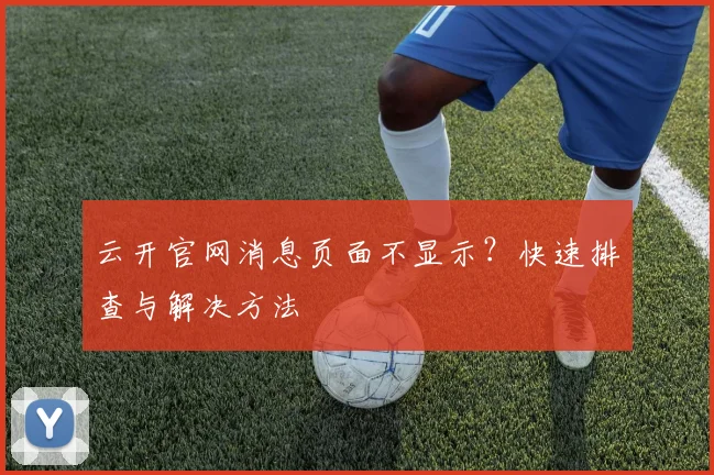云开官网消息页面不显示?快速排查与解决方法