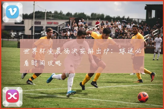 世界杯凌晨场次安排出炉:球迷必看时间攻略