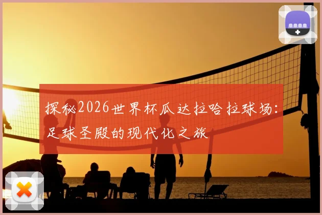 探秘2026世界杯瓜达拉哈拉球场：足球圣殿的现代化之旅