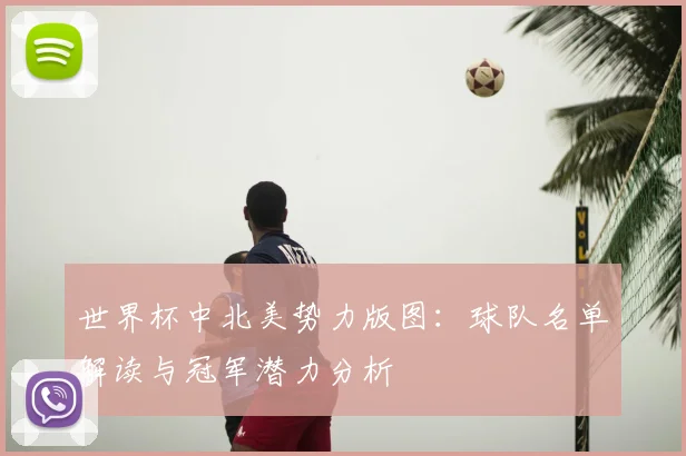 世界杯中北美势力版图:球队名单解读与冠军潜力分析