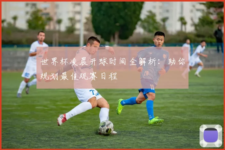 世界杯凌晨开球时间全解析：助你规划最佳观赛日程