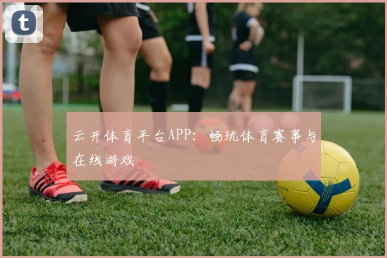 云开体育平台APP:畅玩体育赛事与在线游戏