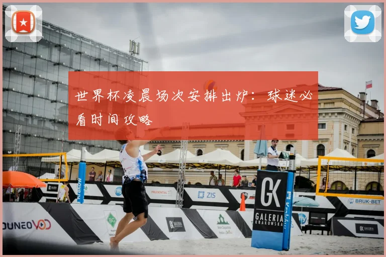 世界杯凌晨场次安排出炉:球迷必看时间攻略