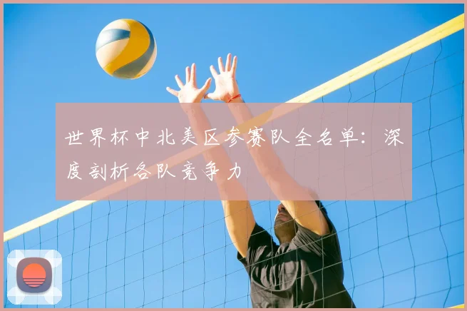 世界杯中北美区参赛队全名单：深度剖析各队竞争力