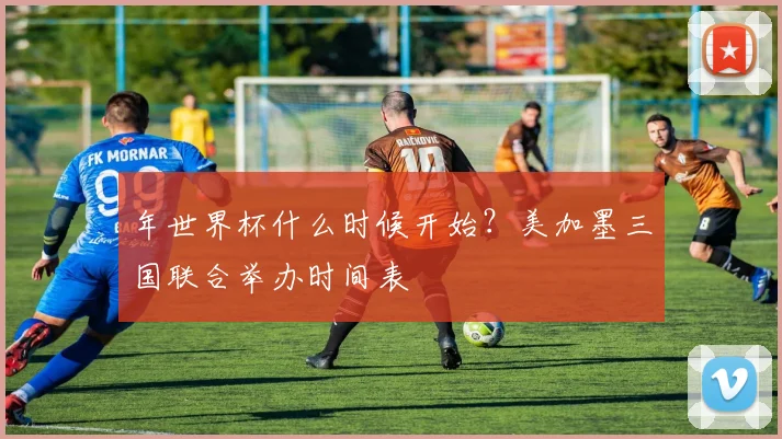 年世界杯什么时候开始?美加墨三国联合举办时间表