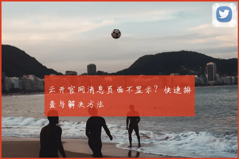 云开官网消息页面不显示？快速排查与解决方法