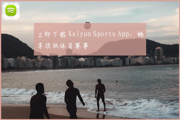 立即下载 Kaiyun Sports App，畅享顶级体育赛事