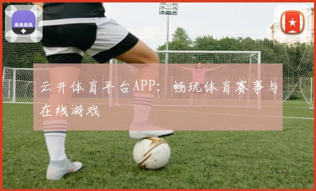 云开体育平台APP:畅玩体育赛事与在线游戏